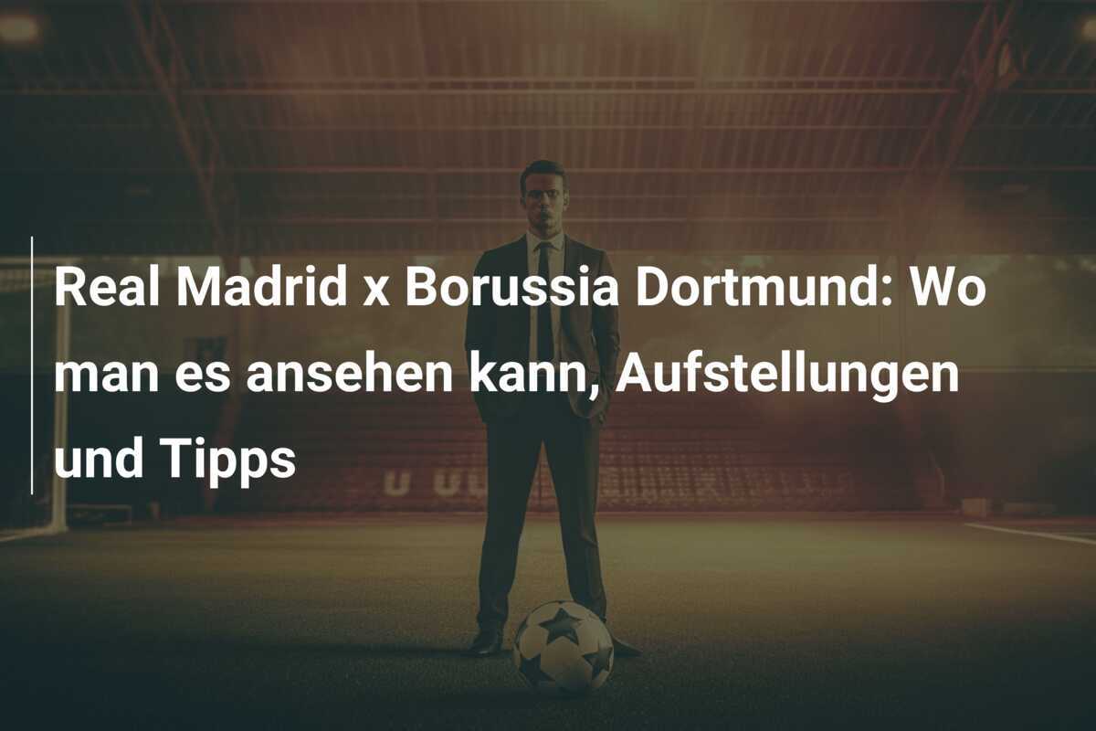 Real Madrid x Borussia Dortmund: Wo man es ansehen kann, Aufstellungen und Tipps