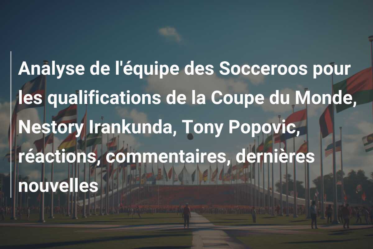 Analyse de l'équipe des Socceroos pour les qualifications de la Coupe du Monde, Nestory Irankunda, Tony Popovic, réactions, commentaires, dernières nouvelles
