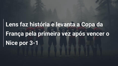 Lens faz história e levanta a Copa da França pela primeira vez após vencer o Nice por 3-1