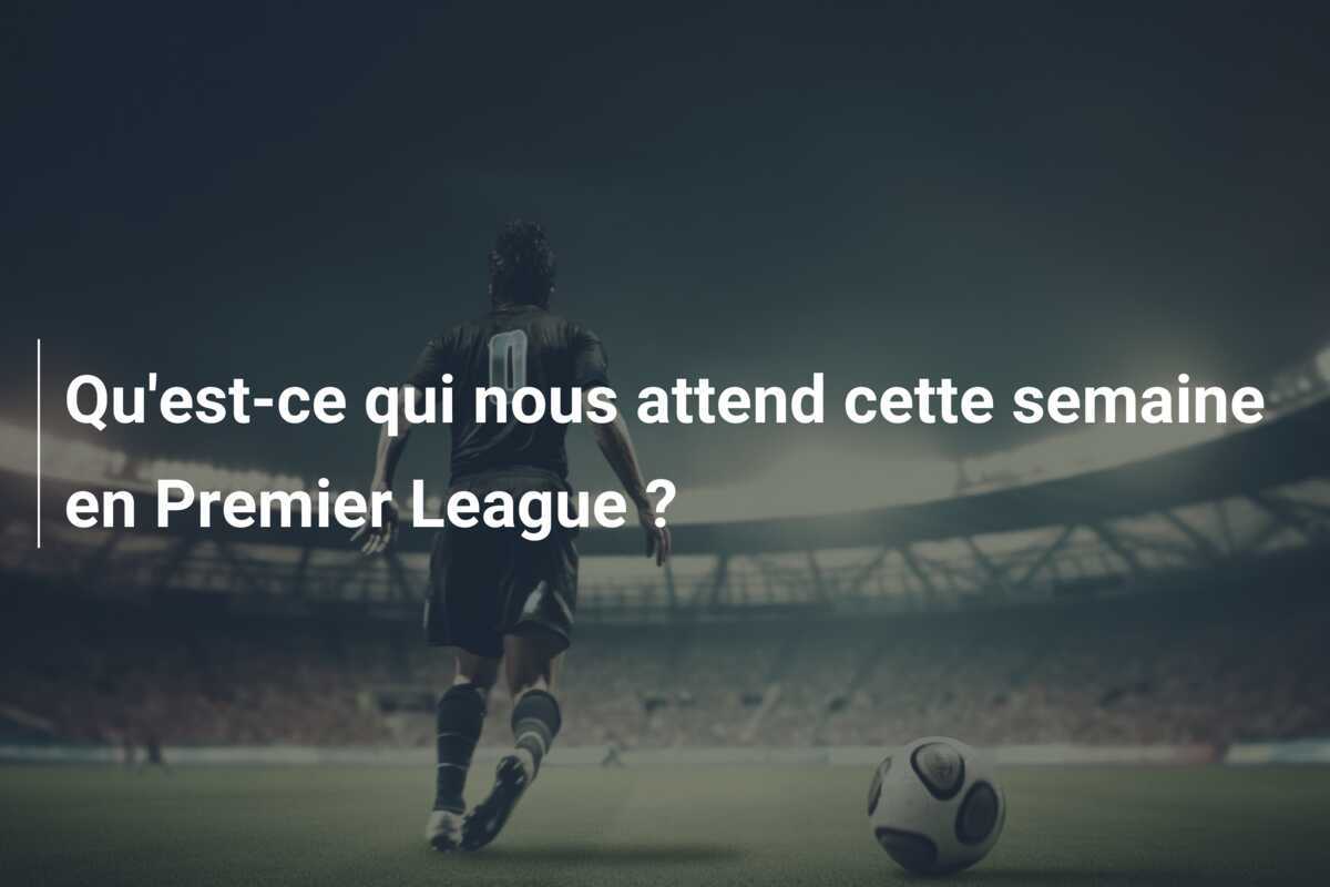 Qu'est-ce qui nous attend cette semaine en Premier League ?