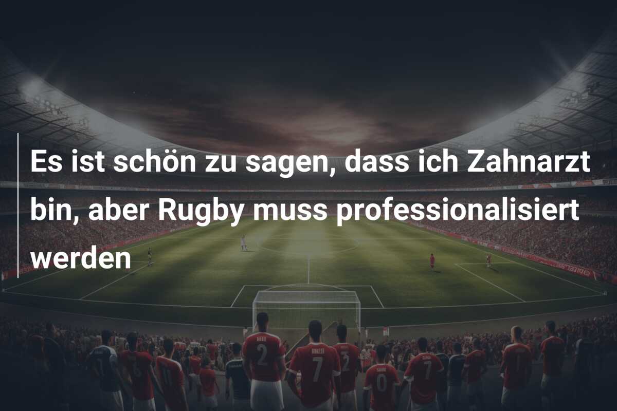 Es ist schön zu sagen, dass ich Zahnarzt bin, aber Rugby muss professionalisiert werden