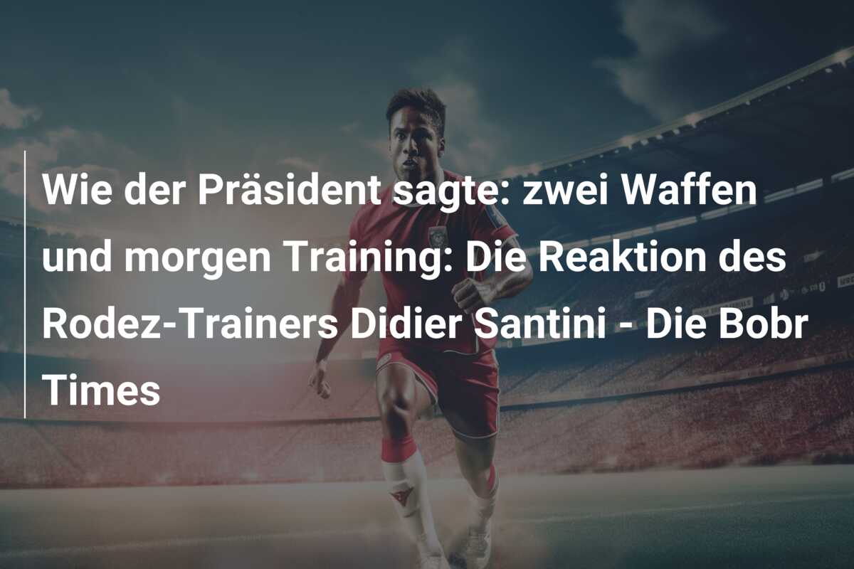 Wie der Präsident sagte: zwei Waffen und morgen Training: Die Reaktion des Rodez-Trainers Didier Santini – Die Bobr Times