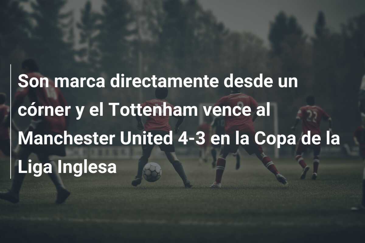 Son marca directamente desde un córner y el Tottenham vence al Manchester United 4-3 en la Copa de la Liga Inglesa