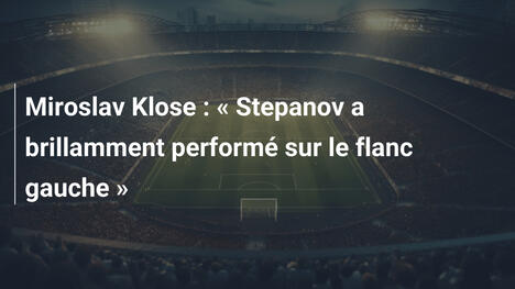 Miroslav Klose : « Stepanov a brillamment performé sur le flanc gauche »
