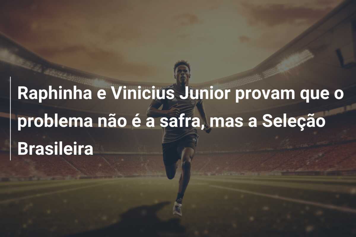 Raphinha e Vinicius Junior provam que o problema não é a safra, mas a Seleção Brasileira