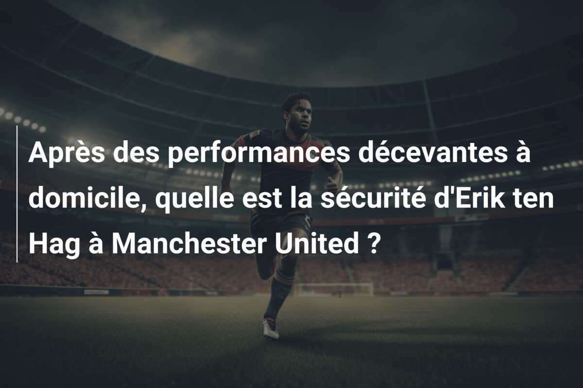 Après des performances décevantes à domicile, quelle est la sécurité d'Erik ten Hag à Manchester United ?