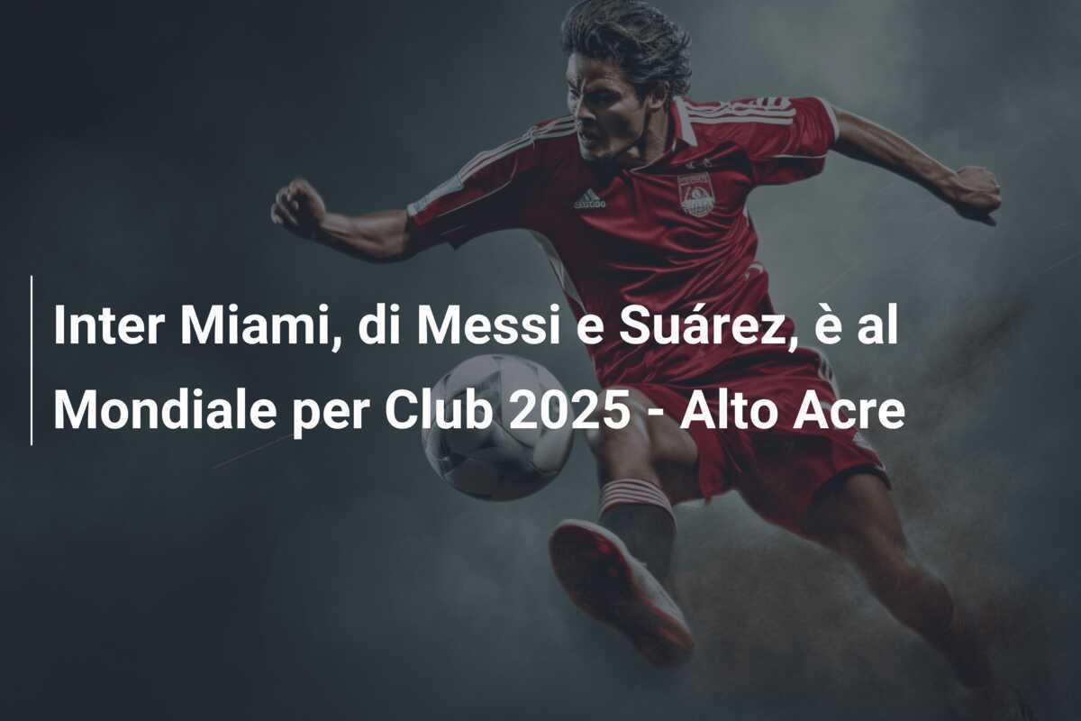 Inter Miami, di Messi e Suárez, è al Mondiale per Club 2025 - Alto Acre