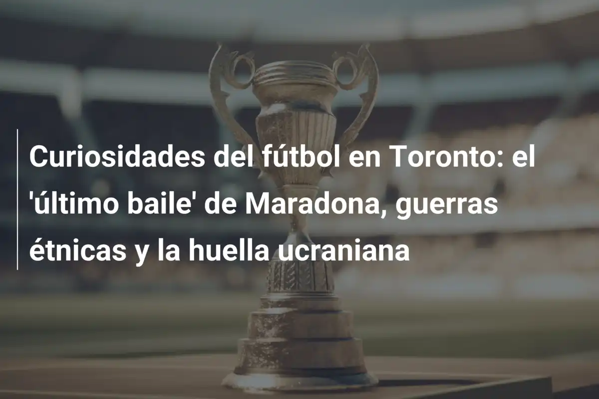 Curiosidades del fútbol en Toronto: el 'último baile' de Maradona, guerras étnicas y la huella ucraniana