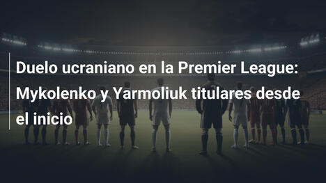 Duelo ucraniano en la Premier League: Mykolenko y Yarmoliuk titulares desde el inicio