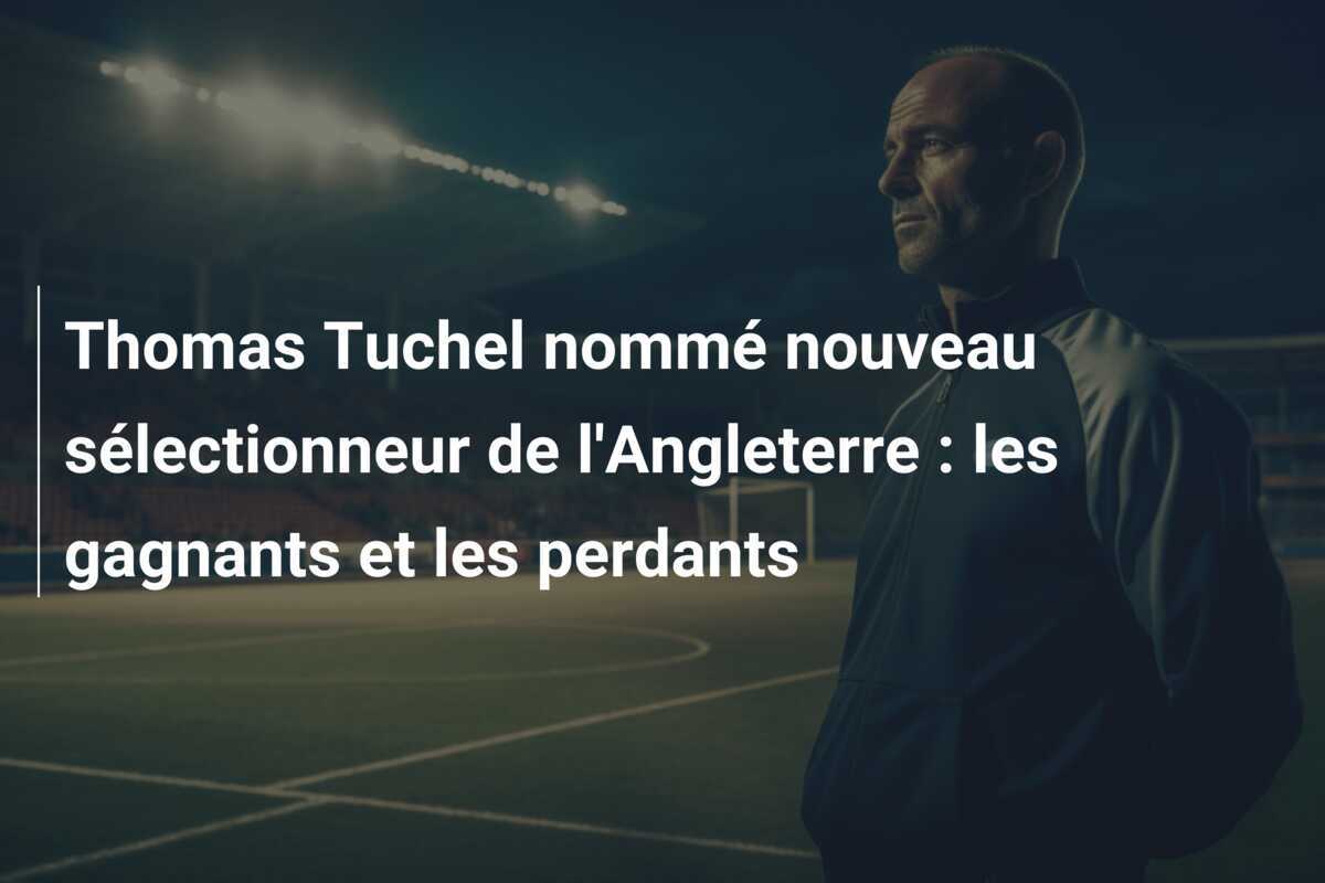 Thomas Tuchel nommé nouveau sélectionneur de l'Angleterre : les gagnants et les perdants