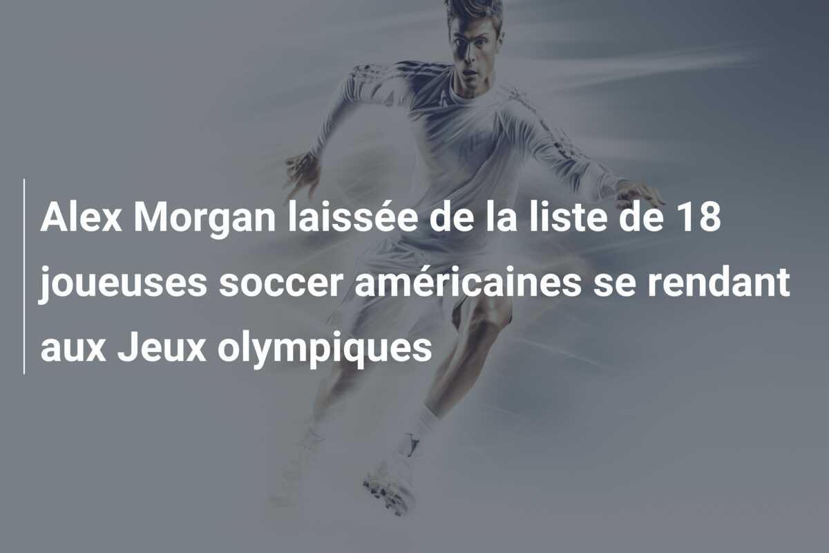 Alex Morgan laissée de la liste de 18 joueuses soccer américaines se rendant aux Jeux olympiques