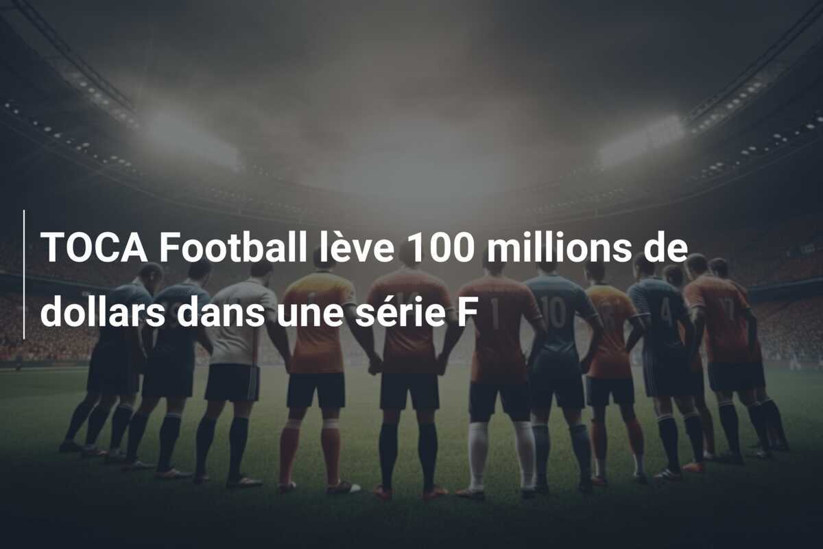 TOCA Football lève 100 millions de dollars dans une série F
