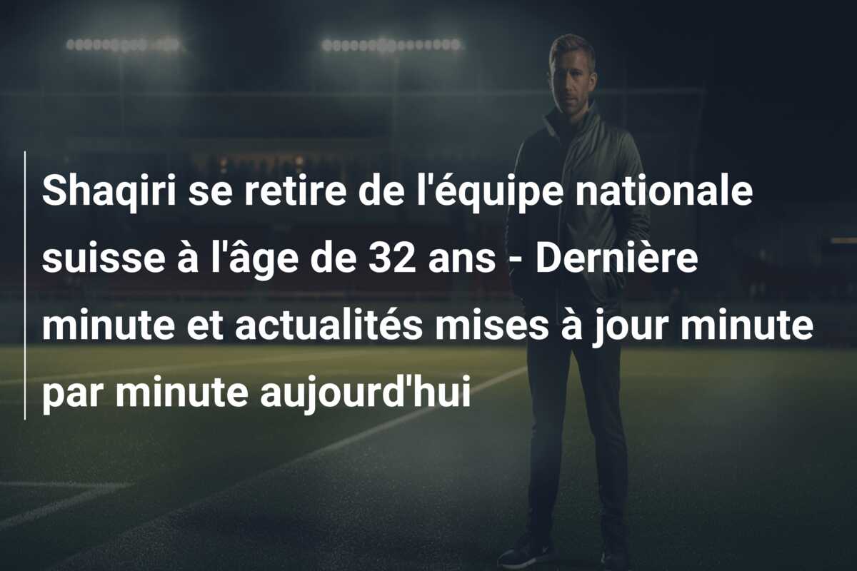 Shaqiri se retire de l’équipe nationale suisse à l’âge de 32 ans – Dernière minute et actualités mises à jour minute par minute aujourd’hui
