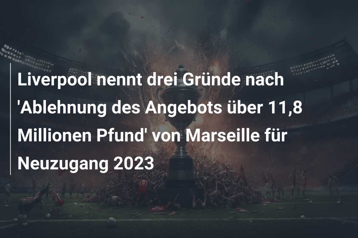 Liverpool nennt drei Gründe nach ‘Ablehnung des Angebots über 11,8 Millionen Pfund’ von Marseille für Neuzugang 2023