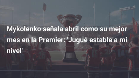 Mykolenko señala abril como su mejor mes en la Premier: 'Jugué estable a mi nivel'
