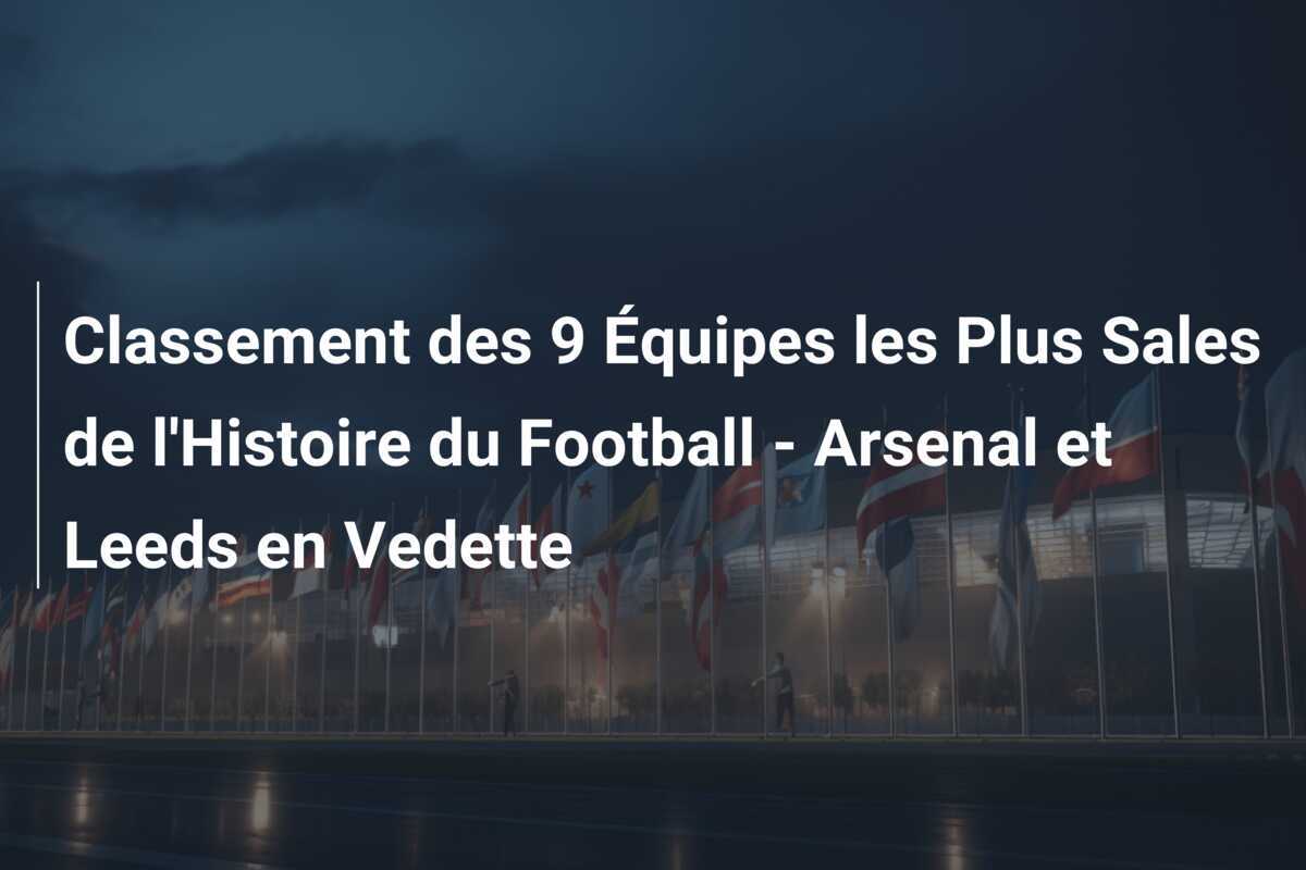 Classement des 9 Équipes les Plus Sales de l'Histoire du Football - Arsenal et Leeds en Vedette
