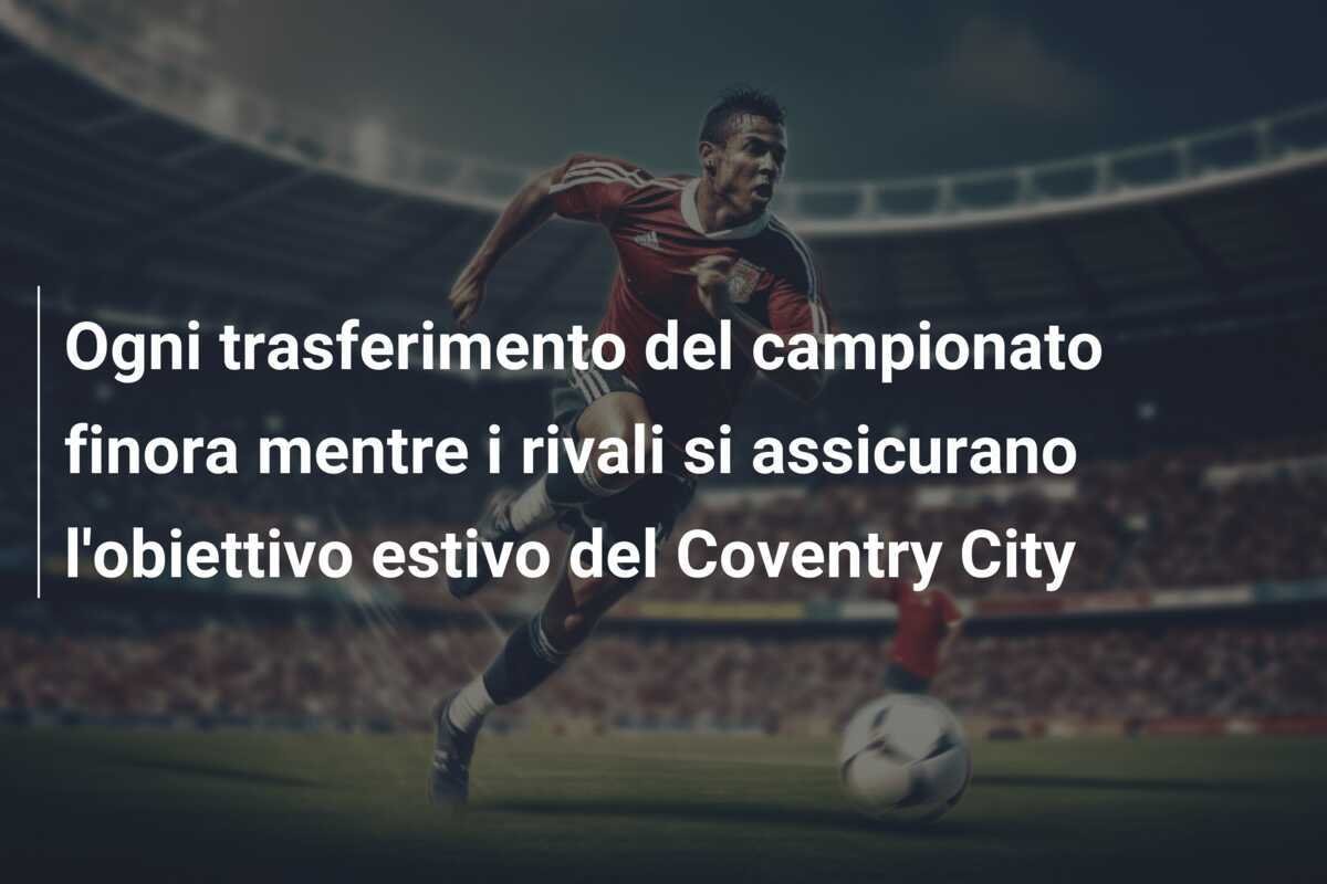 Ogni trasferimento del campionato finora mentre i rivali si assicurano l'obiettivo estivo del Coventry City
