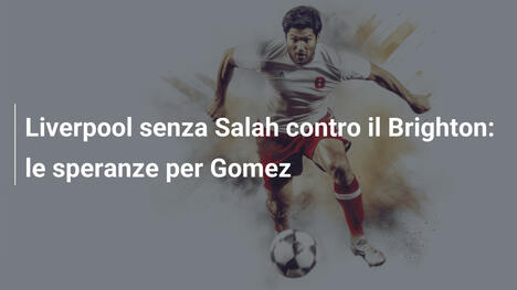 Liverpool senza Salah contro il Brighton: le speranze per Gomez