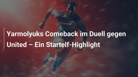 Yarmolyuks Comeback im Duell gegen United – Ein Startelf-Highlight