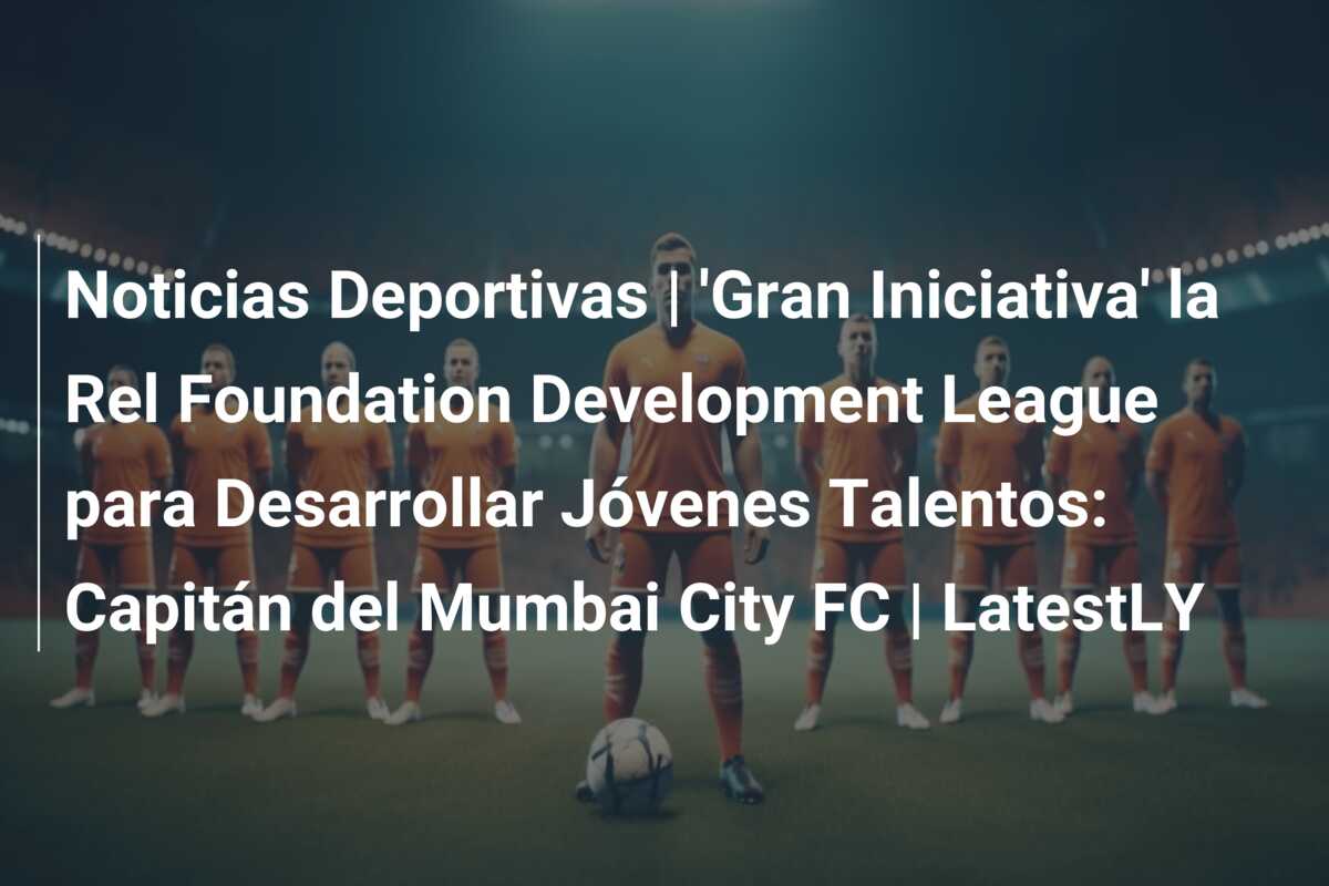 Noticias Deportivas | ‘Gran Iniciativa’ la Rel Foundation Development League para Desarrollar Jóvenes Talentos: Capitán del Mumbai City FC | LatestLY
