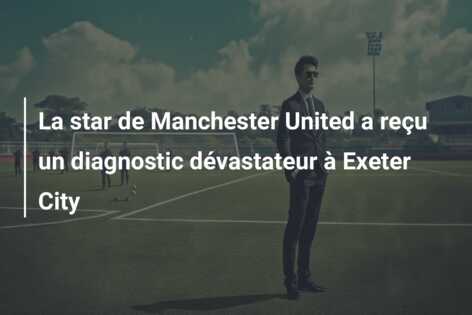 La star de Manchester United a reçu un diagnostic dévastateur à Exeter City