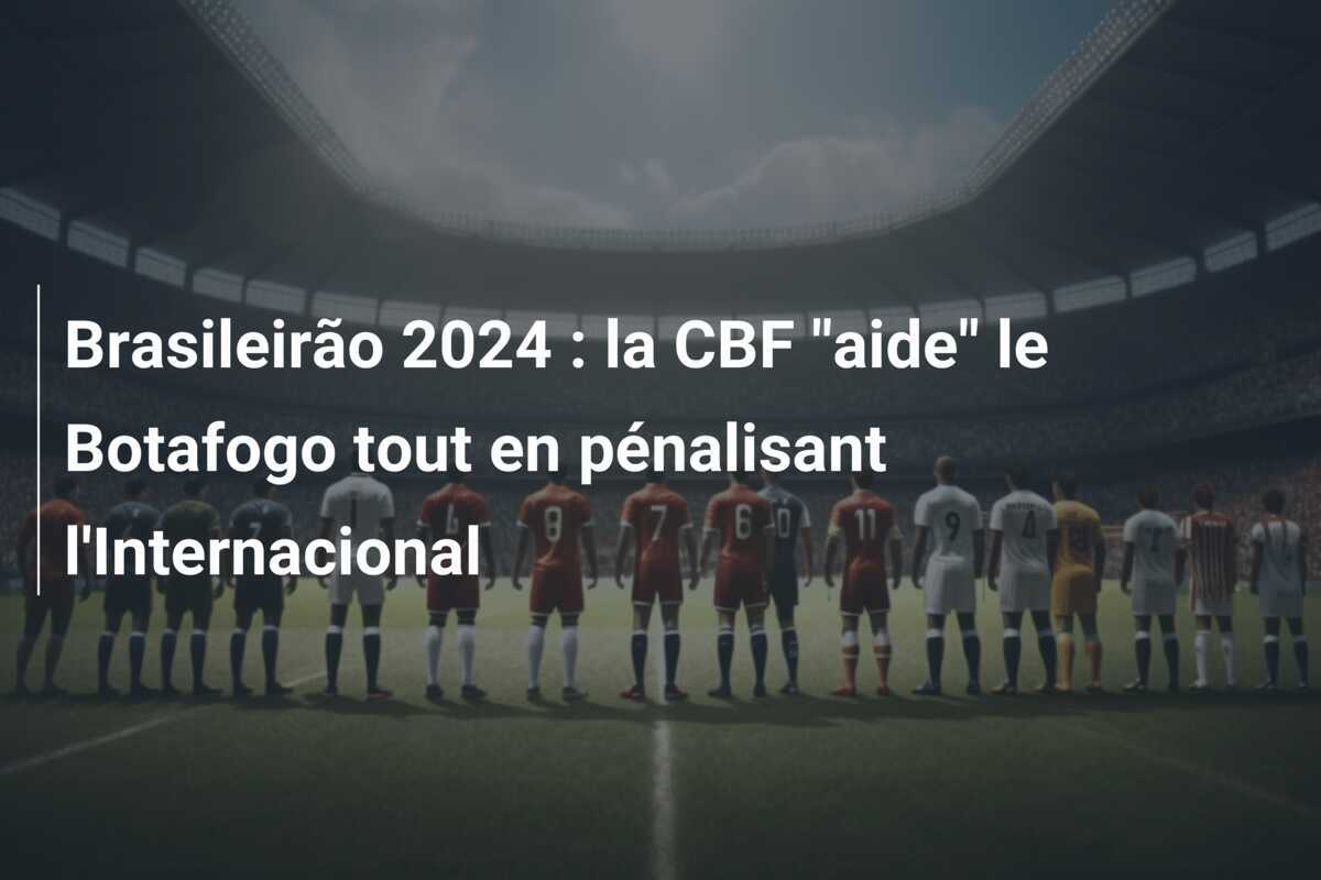 Brasileirão 2024 : la CBF "aide" le Botafogo tout en pénalisant l'Internacional