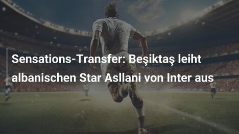 Sensations-Transfer: Beşiktaş leiht albanischen Star Asllani von Inter aus
