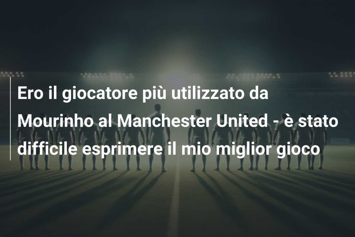 Ero il giocatore più utilizzato da Mourinho al Manchester United - è stato difficile esprimere il mio miglior gioco