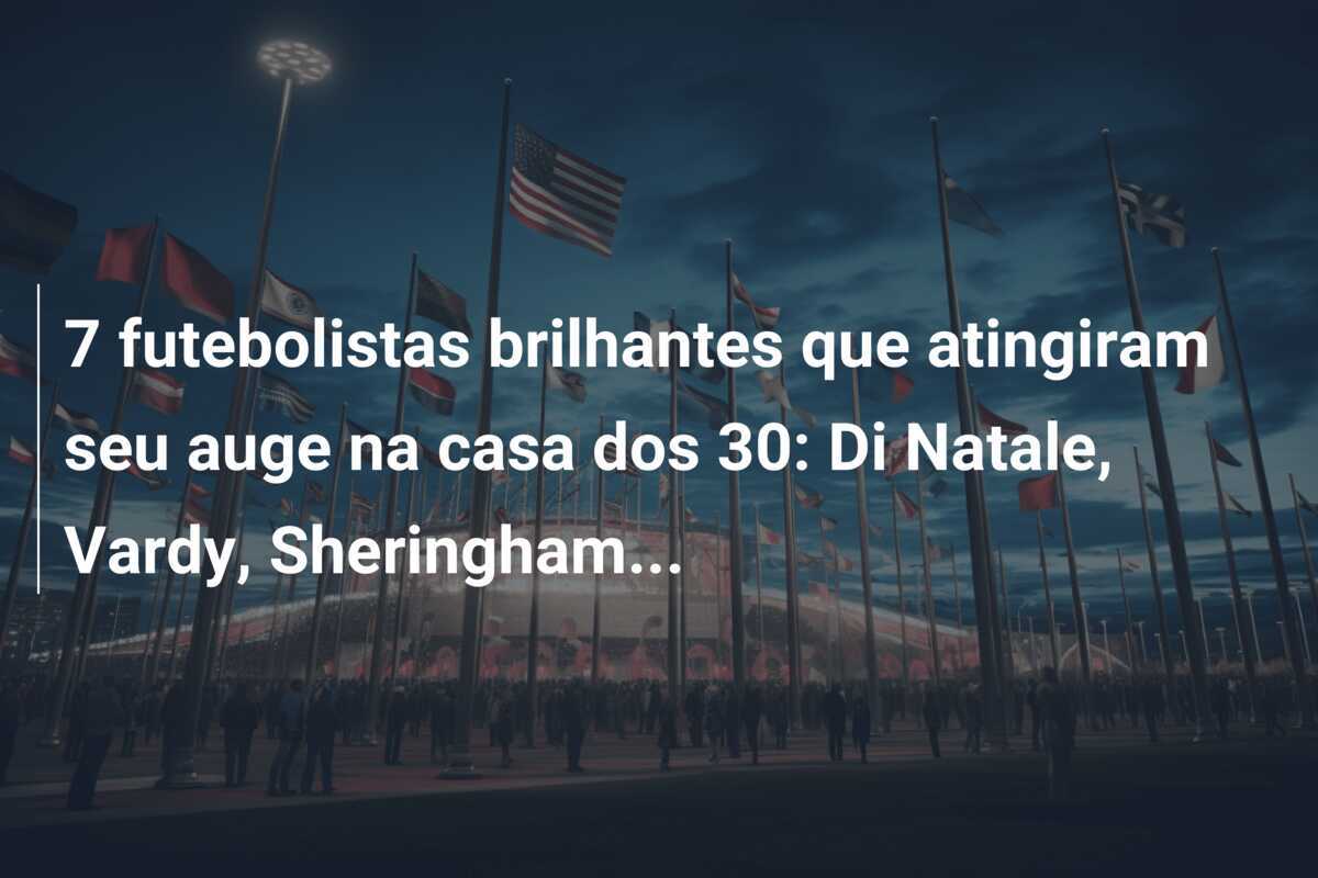 7 futebolistas brilhantes que atingiram seu auge na casa dos 30: Di Natale, Vardy, Sheringham…