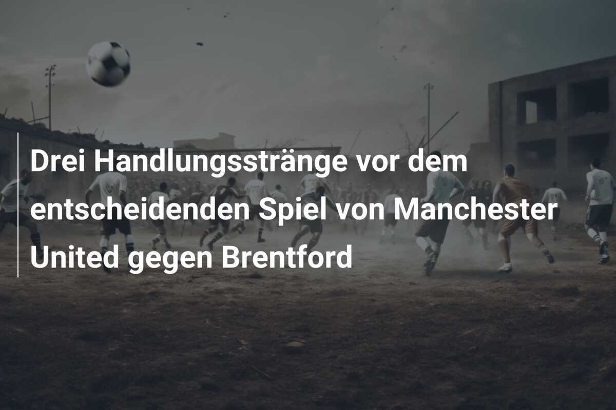 Drei Handlungsstränge vor dem entscheidenden Spiel von Manchester United gegen Brentford
