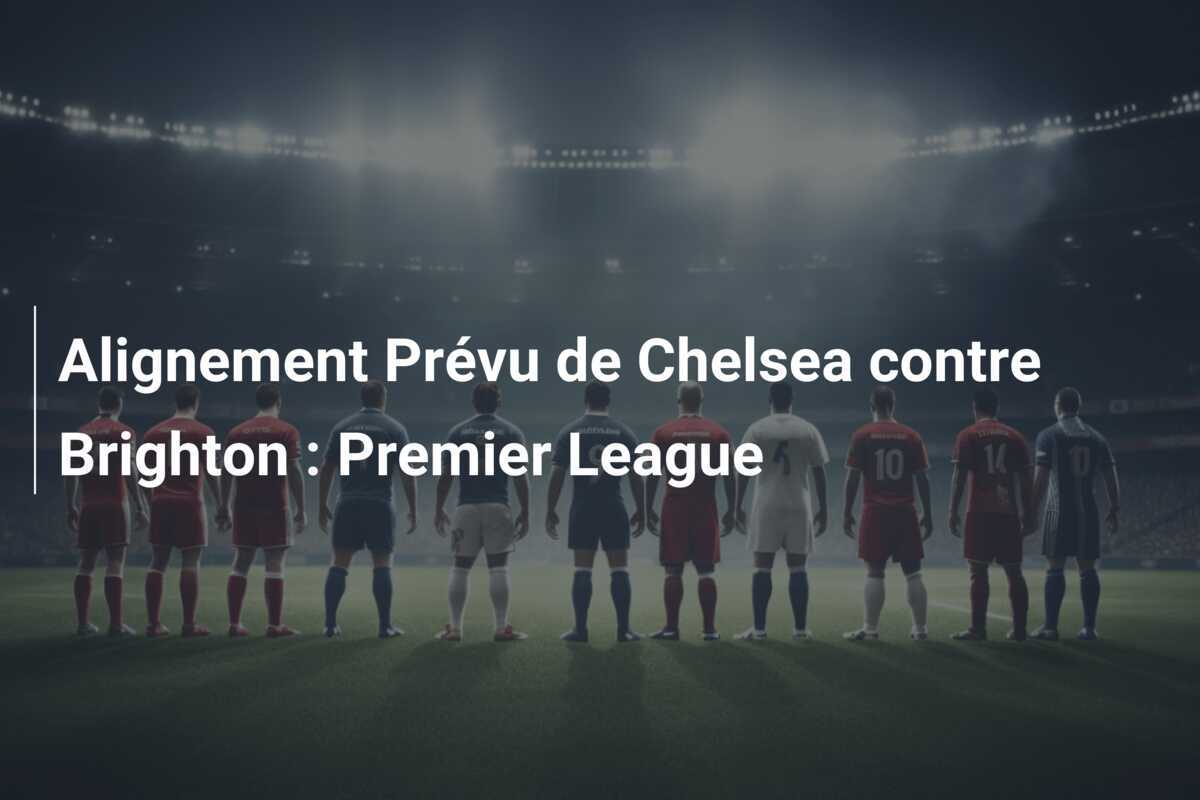 Alignement Prévu de Chelsea contre Brighton : Premier League