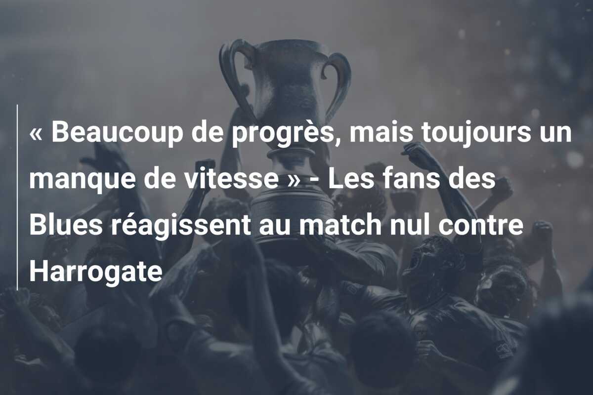 « Beaucoup de progrès, mais toujours un manque de vitesse » - Les fans des Blues réagissent au match nul contre Harrogate