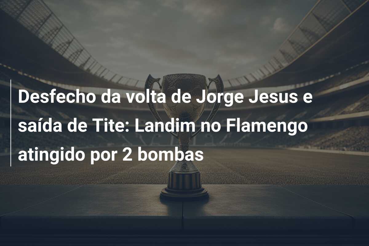 Desfecho da volta de Jorge Jesus e saída de Tite: Landim no Flamengo atingido por 2 bombas