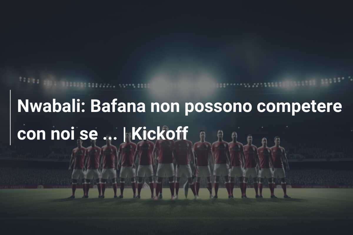 Nwabali: Bafana non possono competere con noi se … | Kickoff