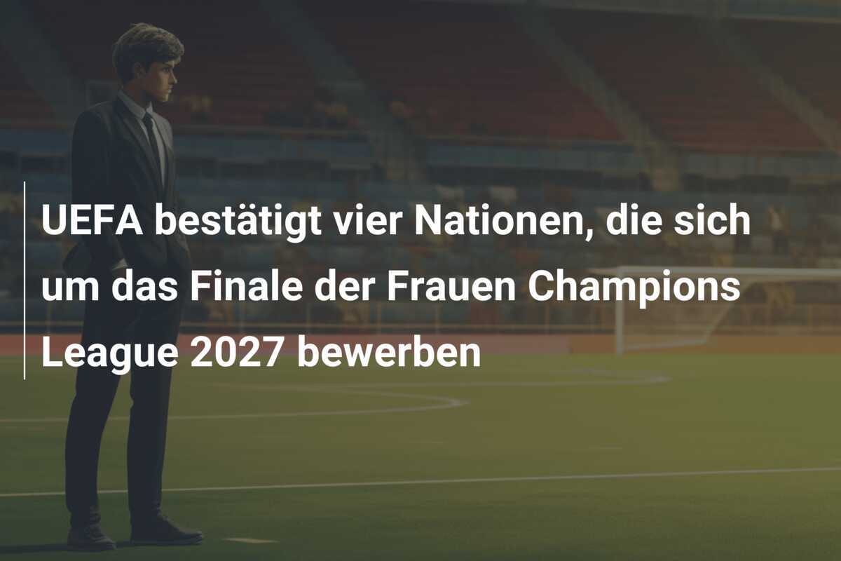 UEFA bestätigt vier Nationen, die sich um das Finale der Frauen Champions League 2027 bewerben