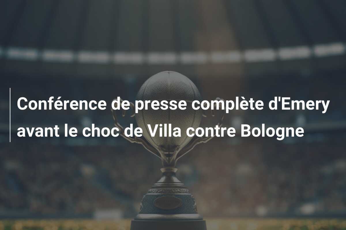 Conférence de presse complète d'Emery avant le choc de Villa contre Bologne