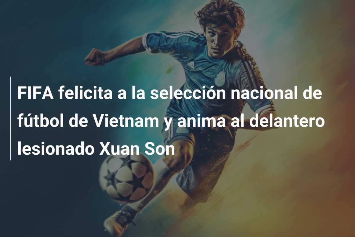 FIFA felicita a la selección nacional de fútbol de Vietnam y anima al delantero lesionado Xuan Son