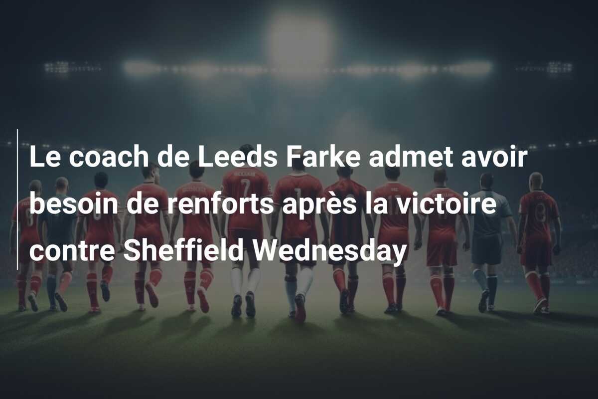 Le coach de Leeds Farke admet avoir besoin de renforts après la victoire contre Sheffield Wednesday