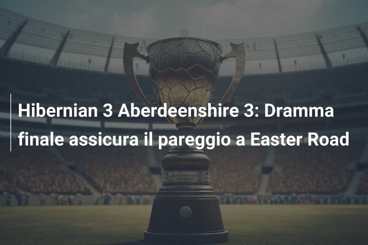 Hibernian 3 Aberdeenshire 3: Dramma finale assicura il pareggio a Easter Road