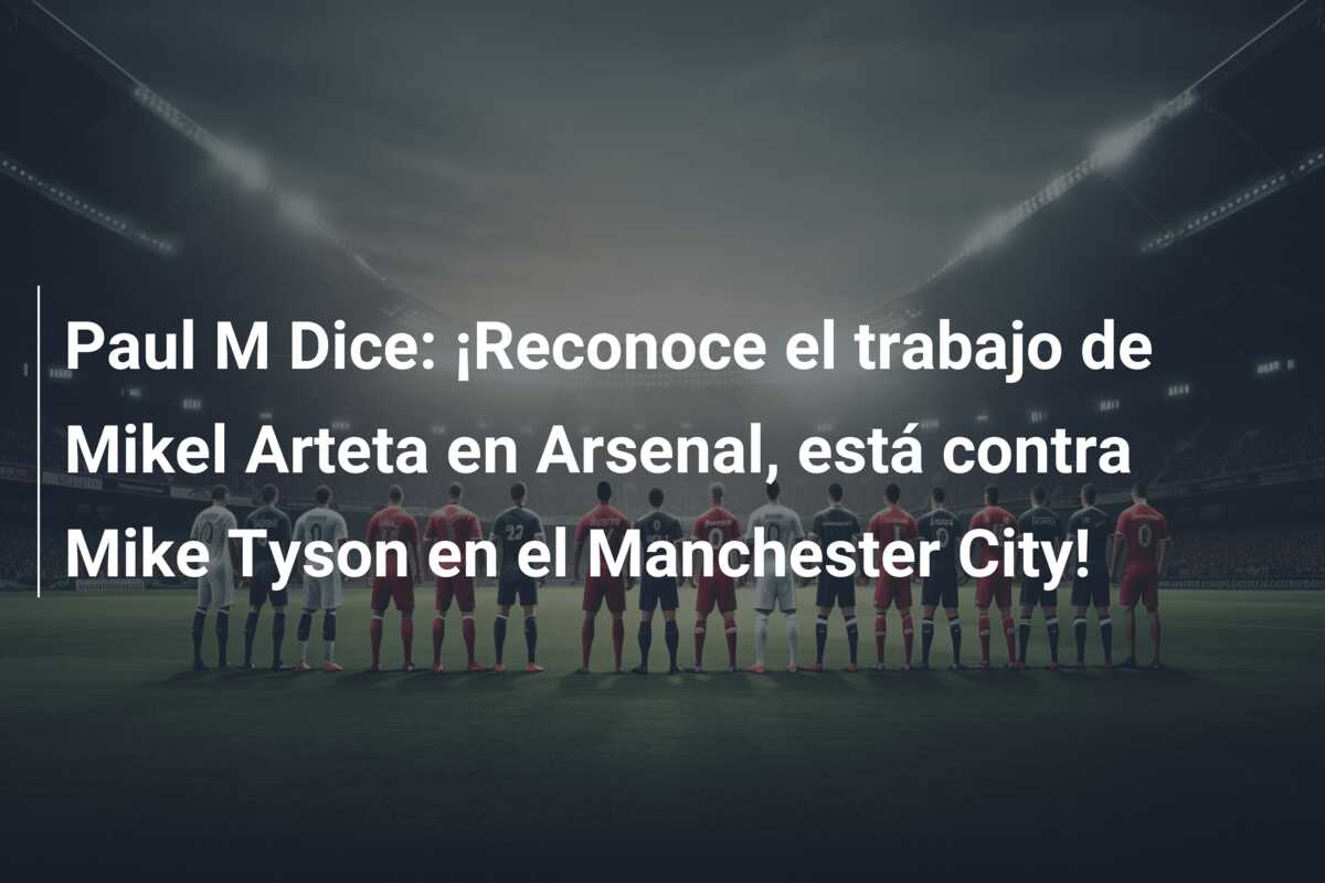 Paul M Dice: ¡Reconoce el trabajo de Mikel Arteta en Arsenal, está contra Mike Tyson en el Manchester City!