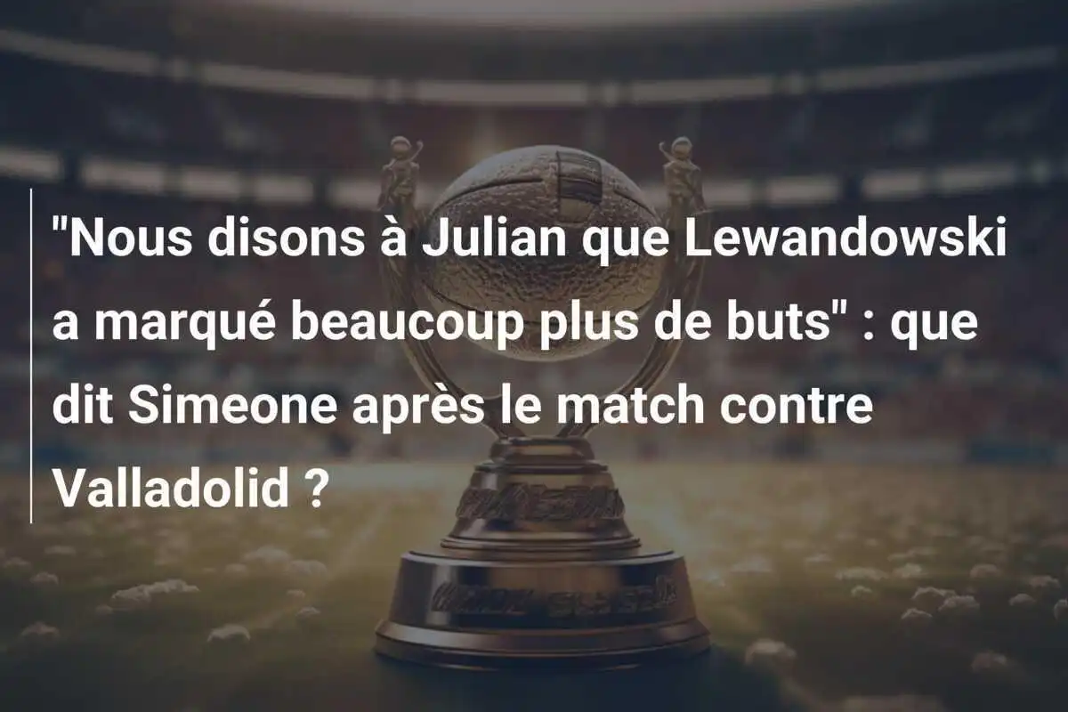 "Nous disons à Julian que Lewandowski a marqué beaucoup plus de buts" : que dit Simeone après le match contre Valladolid ?