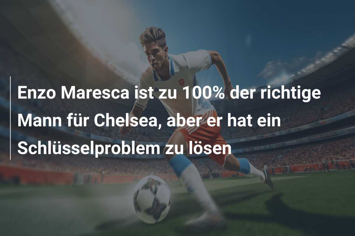 Enzo Maresca ist zu 100% der richtige Mann für Chelsea, aber er hat ein Schlüsselproblem zu lösen