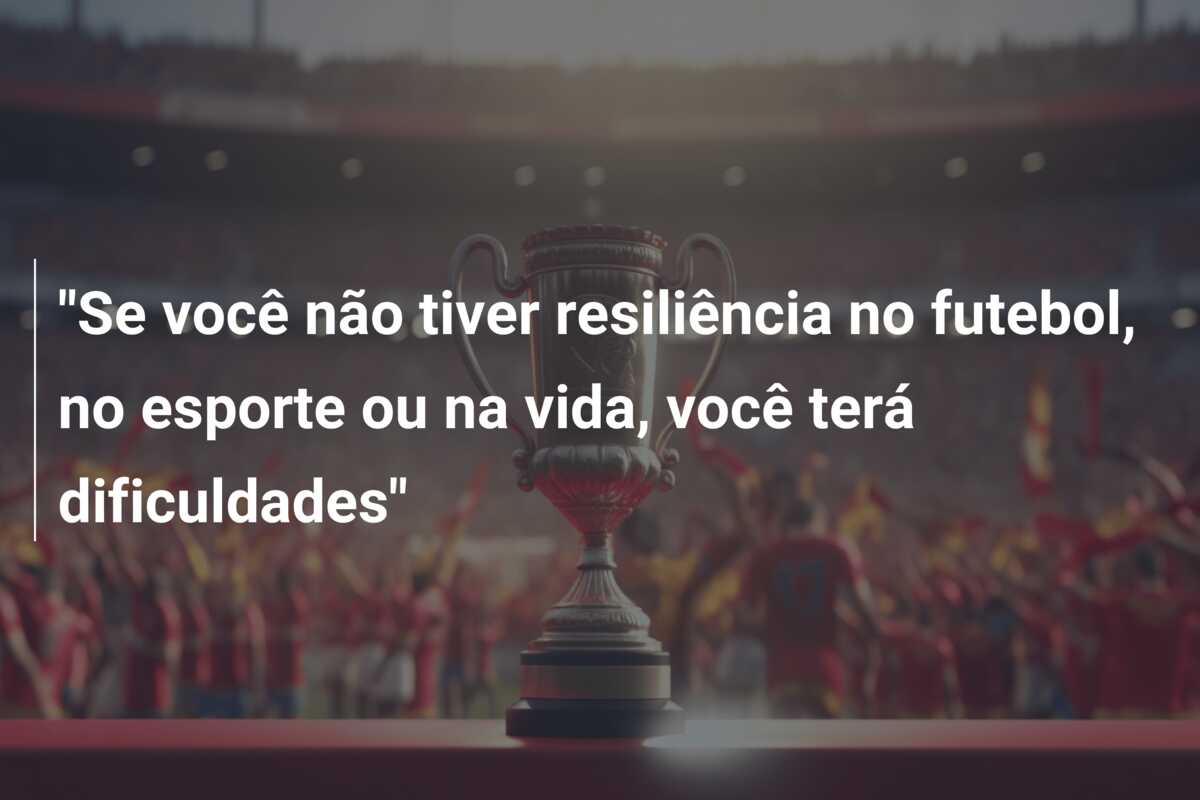 “Se você não tiver resiliência no futebol, no esporte ou na vida, você terá dificuldades”