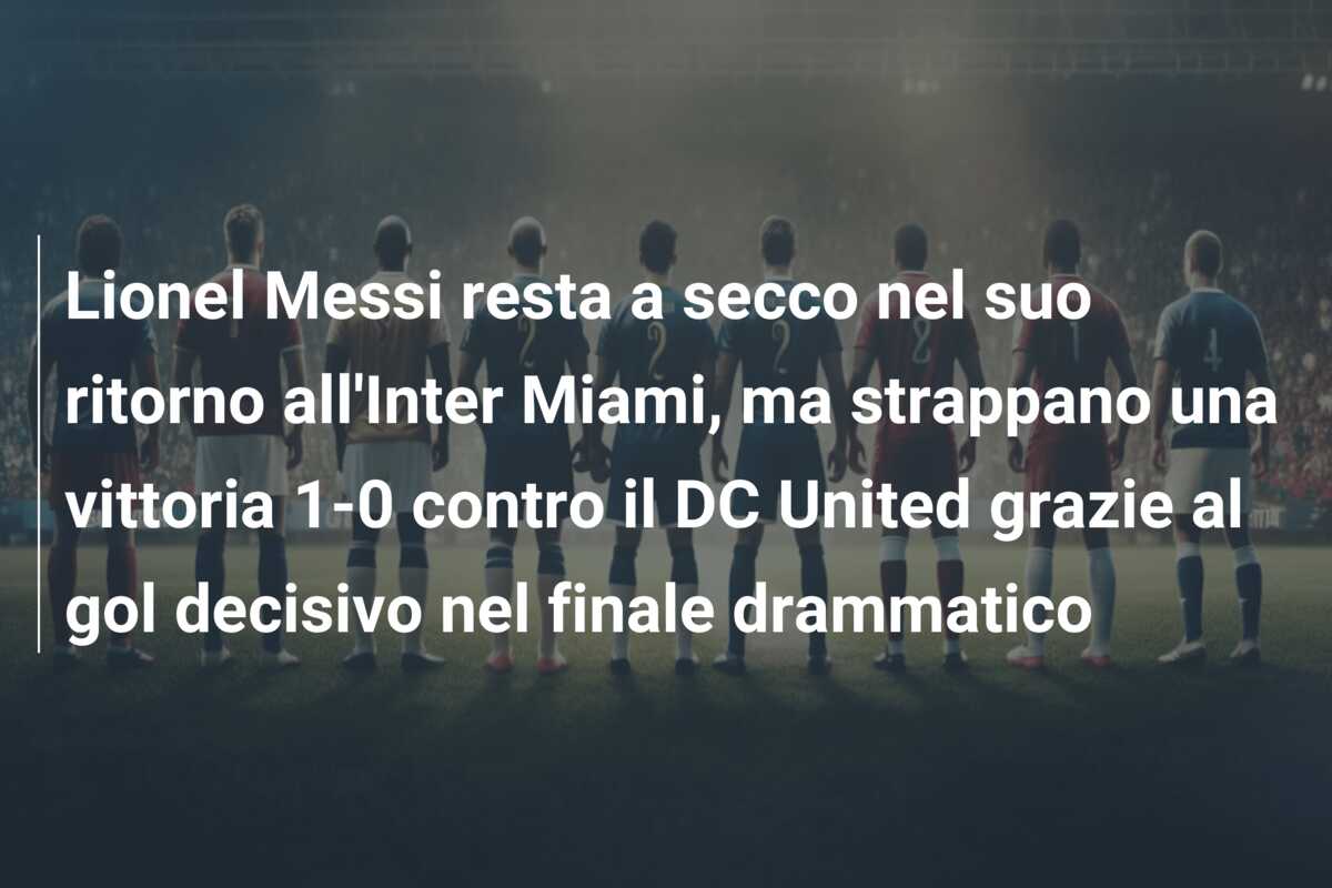 Lionel Messi resta a secco nel suo ritorno all’Inter Miami, ma strappano una vittoria 1-0 contro il DC United grazie al gol decisivo nel finale drammatico