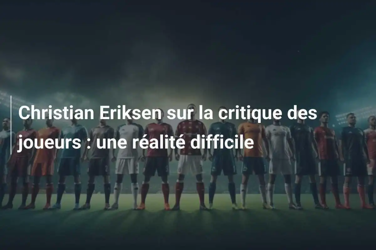Christian Eriksen sur la critique des joueurs : une réalité difficile
