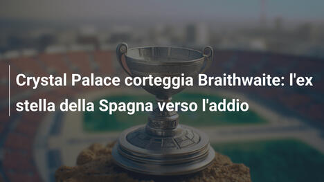 Crystal Palace corteggia Braithwaite: l'ex stella della Spagna verso l'addio