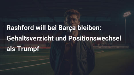 Rashford will bei Barça bleiben: Gehaltsverzicht und Positionswechsel als Trumpf