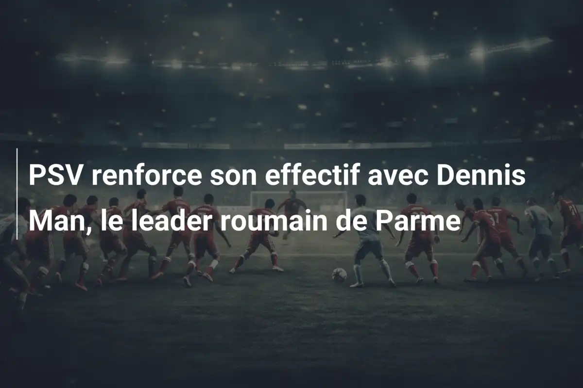 PSV renforce son effectif avec Dennis Man, le leader roumain de Parme