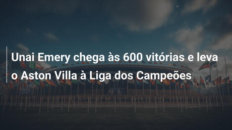 Unai Emery chega às 600 vitórias e leva o Aston Villa à Liga dos Campeões