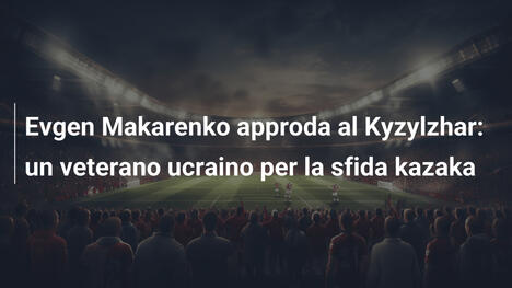 Evgen Makarenko approda al Kyzylzhar: un veterano ucraino per la sfida kazaka